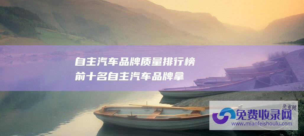 自主汽车品牌质量排行榜前十名 (自主汽车品牌拿什么去和日系车拼)