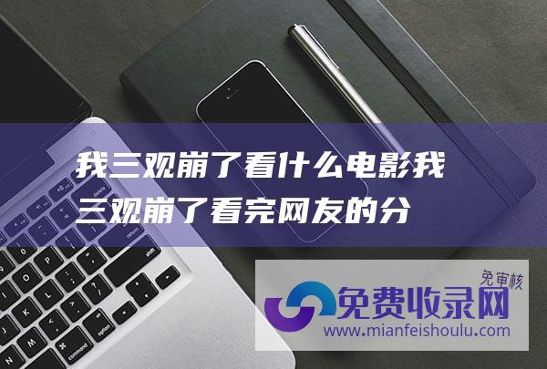 我三观崩了看什么电影 (我三观崩了 看完网友的分享 现在爸妈聊天的尺度都这么大了吗)