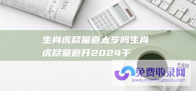 生肖虎尽量避太岁吗 (生肖虎 尽量避开 2024千万别犯这四个大忌 以免对运势造成影响)