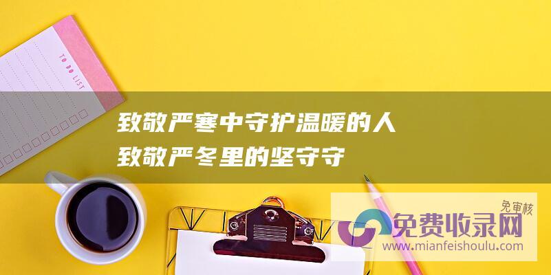 致敬严寒中守护温暖的人 (致敬严冬里的坚守！ 守护平安出行 接力抢修保用电 菜篮子 保障)