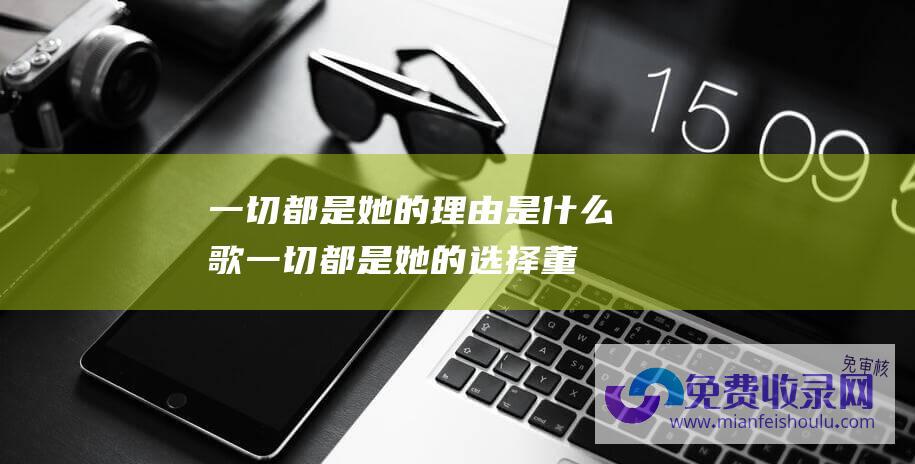 一切都是她的理由是什么歌 (一切都是她的选择 董明珠回应用错孟羽童)