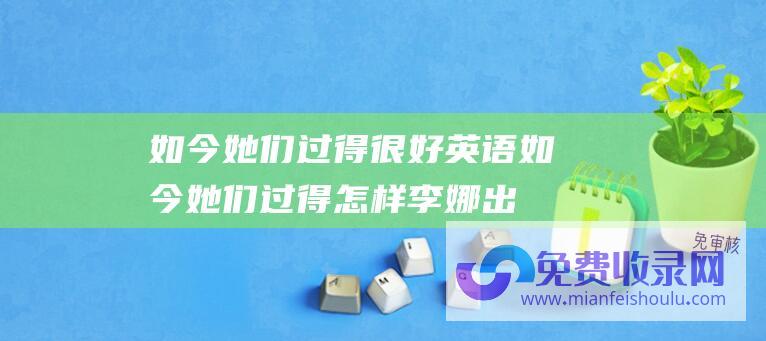 如今她们过得很好英语 (如今她们过得怎样 李娜出家已26年 80岁老母亲含泪陪她住寺庙)