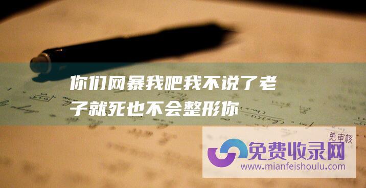 你们网暴我吧我不说了,老子就死也不会整形 (你们可以网暴我 ！陕西汉中一女子在景区直播投喂大熊猫 终身禁入 景区)