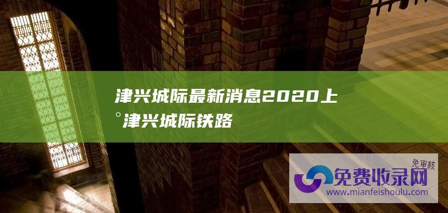 津兴城际最新消息2020 (上新！津兴城际铁路今天正式开通)