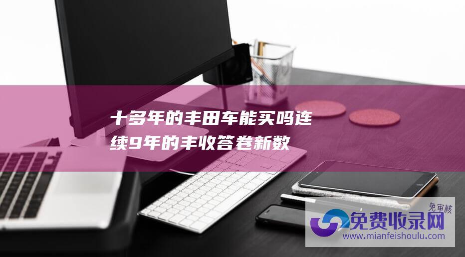 十多年的丰田车能买吗 (连续9年的丰收答卷 新数据 1．3万亿斤以上 新看点·特别报道)