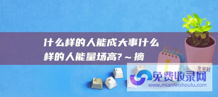 什么样的人能成大事 (什么样的人能量场高?～摘抄)