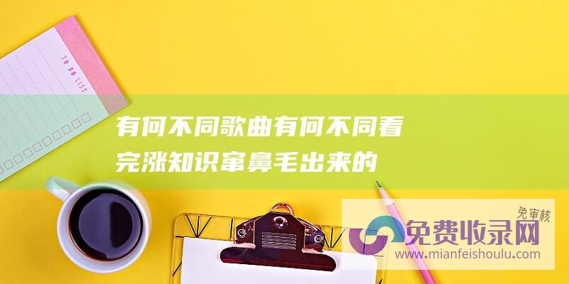 有何不同歌曲 (有何不同 看完涨知识 窜 鼻毛 出来的男人 鼻毛变白暗示什么)