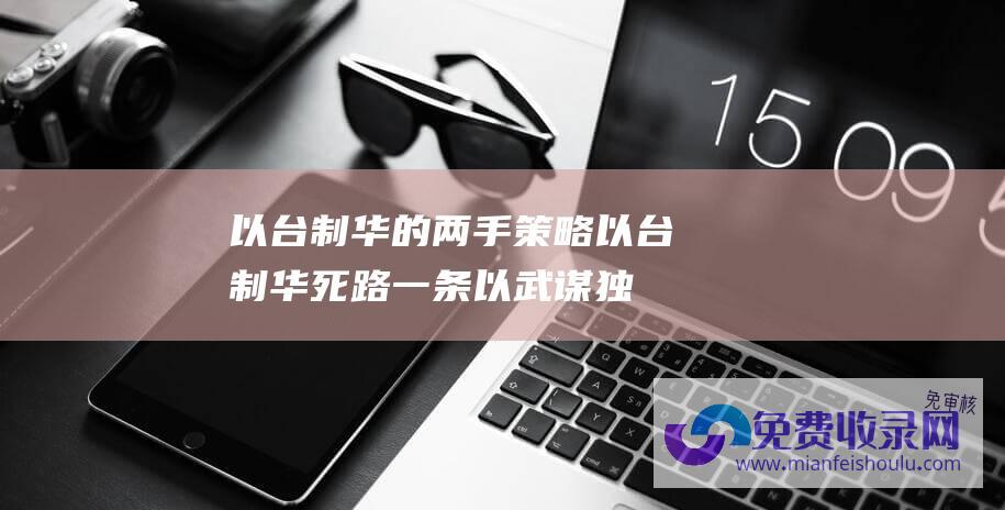 以台制华的两手策略 (以台制华 死路一条 以武谋独 国防部回应美对台军售 注定失败)