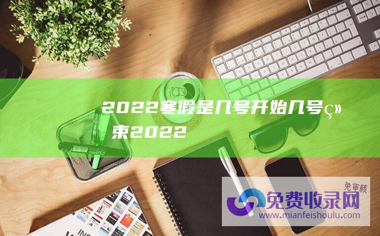 2022寒假是几号开始,几号结束 (20~22号天气预报 新一轮冷空气来袭！降雨降雪分布下列地区)