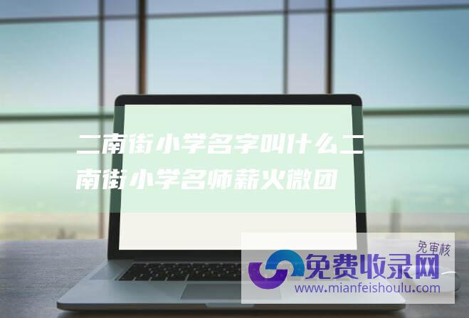 二南街小学名字叫什么二南街小学名师薪火微团