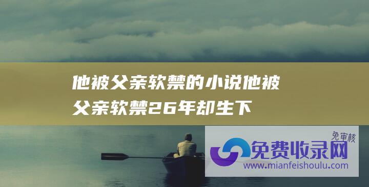 他被父亲软禁的小说 (他被父亲软禁26年 却生下了29个孩子 过着猪一样的生活)