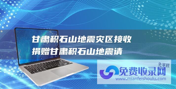 甘肃积石山地震灾区接收捐赠 (甘肃积石山地震 请社会志愿者 社会车辆等不要前往震区)