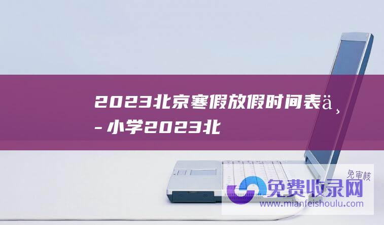 2023北京寒假放假时间表 中小学 (2023北京国际设计周西城主题活动举办 三组战略合作签约)