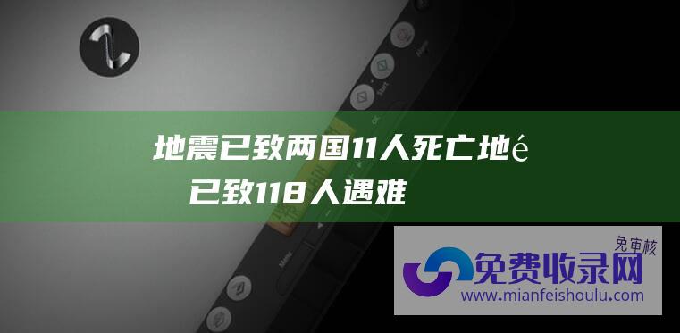 地震已致两国11人死亡地震已致118人遇难