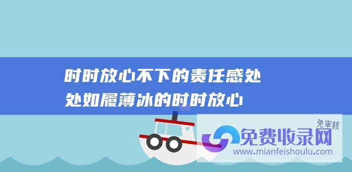 时时放心不下的责任感 处处如履薄冰的 (时时放心不下 记者手记 的牵挂)