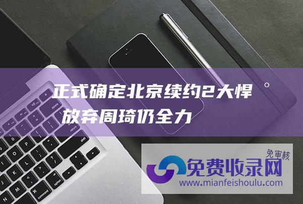 正式确定北京续约2大悍将放弃周琦仍全力