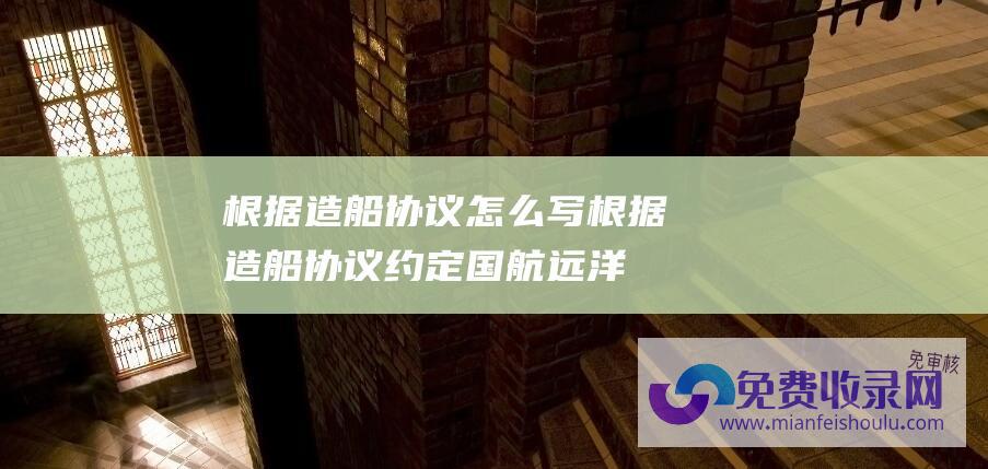 根据造船协议怎么写 (根据造船协议约定 国航远洋 2024年3月份船厂将交付第一艘绿色节能新船)