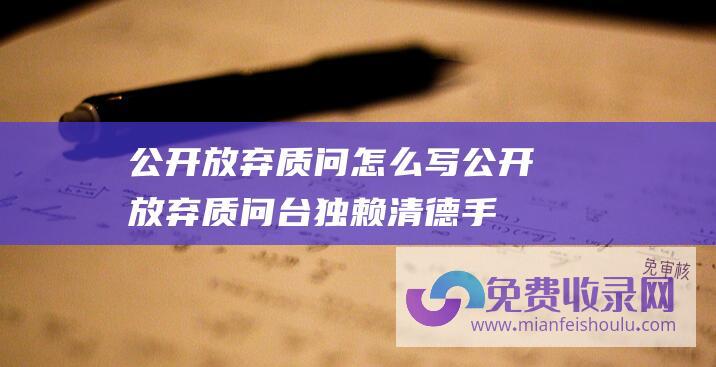 公开放弃质问怎么写 (公开放弃 质问 台独 赖清德手牌 侯友宜举 是否愿以苍生为念)