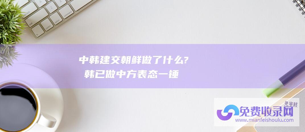 中韩建交朝鲜做了什么? (朝韩已做 中方表态一锤定音 摊牌 地表最强洲际导弹亮相 准备)