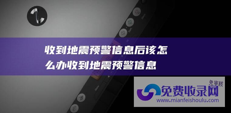 收到地震预警信息后该怎么办 (收到地震预警信息这样做 科学冷静应对)