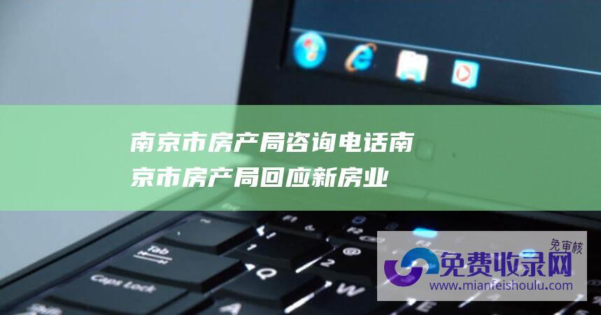 南京市房产局咨询电话 (南京市房产局回应新房业主 限跌建议 约谈引导促进市场平稳)