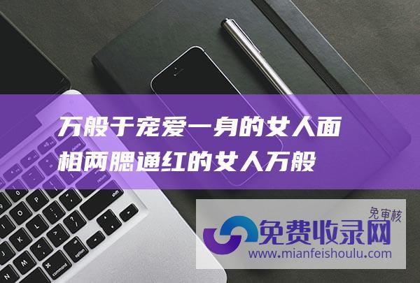 万般于宠爱一身的女人面相两腮通红的女人万般