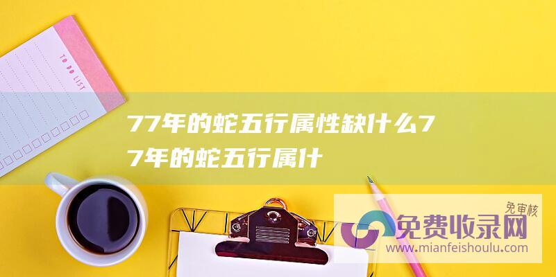 77年的蛇五行属性缺什么 (77年的蛇五行属什么 属蛇的一生命运如何)