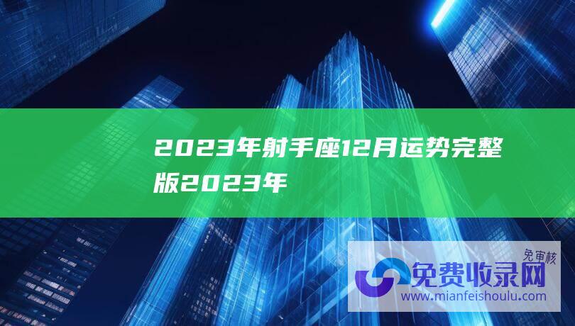 2023年射手座12月运势完整版 (2023年射手座运势完整版 事业不顺但花钱慷慨导致经济危机)