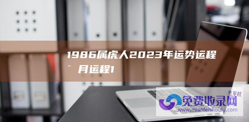 1986属虎人2023年运势运程每月运程1