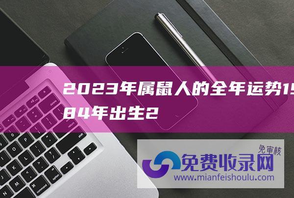 2023年属鼠人的全年运势1984年出生 (2023年属猪人的全年运势详解 事业不太理想财运有好有坏)