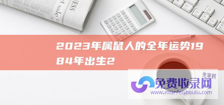 2023年属鼠人的全年运势1984年出生 (2023年属鸡人的全年运势详解 事业发展较差爱情迎来转机)