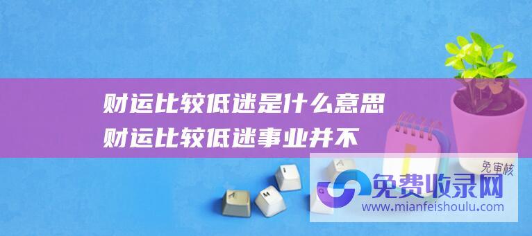 财运比较低迷是什么意思 (财运比较低迷事业并不顺利 2023年属兔人的全年运势详解)