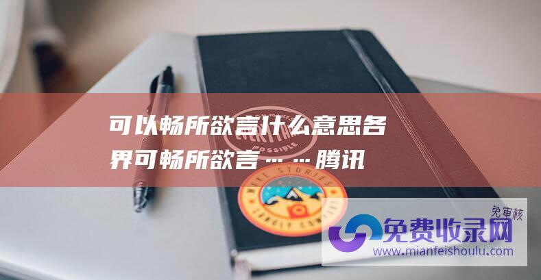 可以畅所欲言什么意思 (各界可畅所欲言…… 腾讯 对征求意见稿 网易市值共蒸发超4600亿元！腾讯游戏副总裁紧急回应！游戏工委内部人士)