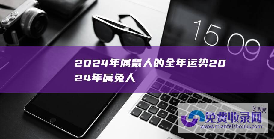 2024年属鼠人的全年运势 (2024年属兔人的全年运势 属兔人运程详细解析)