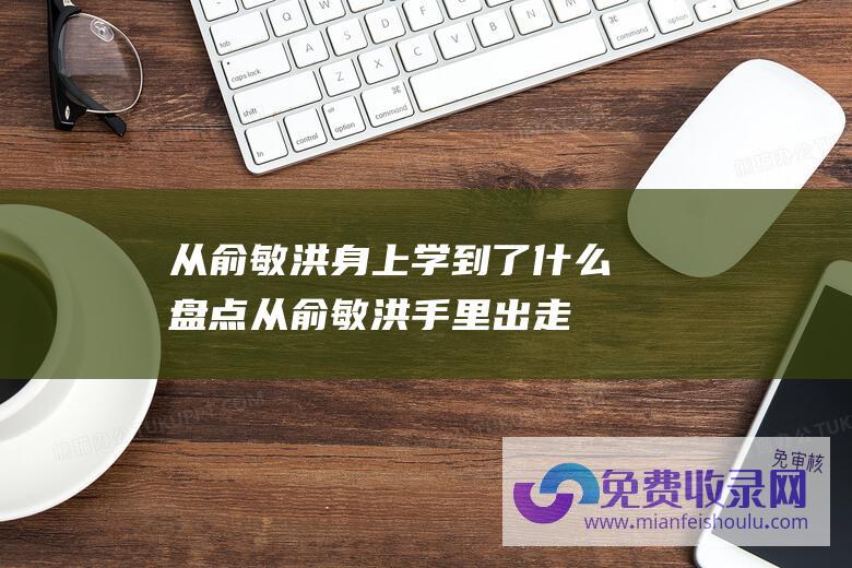 从俞敏洪身上学到了什么 (盘点从俞敏洪手里出走的5位大佬 罗永浩竟然是混得最差的)