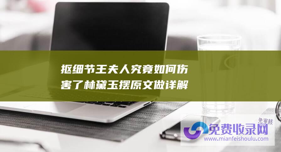 抠细节 王夫人究竟如何伤害了林黛玉 摆原文 做详解 还原真相