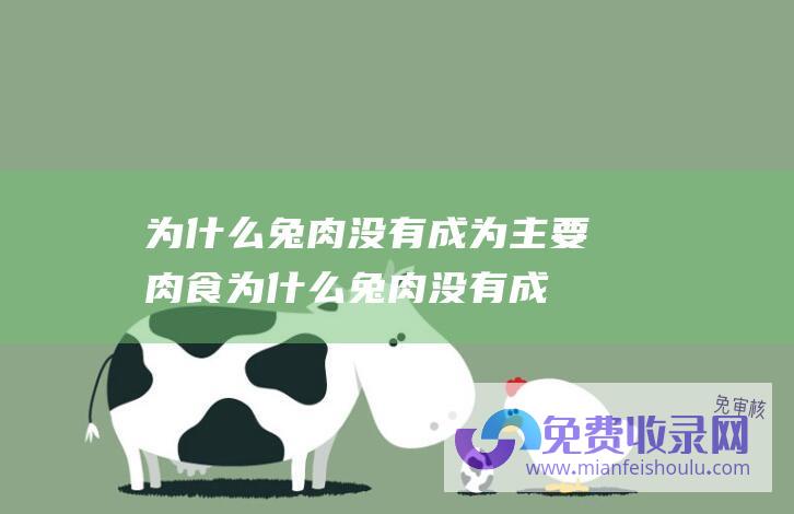 为什么兔肉没有成为主要肉食 (为什么兔肉没有成为人类的主要肉类 吃草就长肉 繁殖能力惊人)