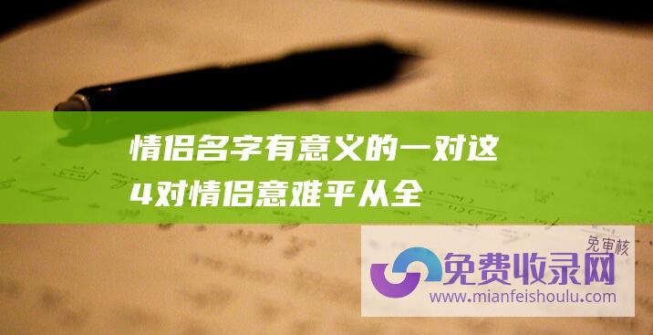 情侣名字有意义的一对 (这4对情侣 意难平！从全网祝福到 形同陌路 谁是逢场作戏)