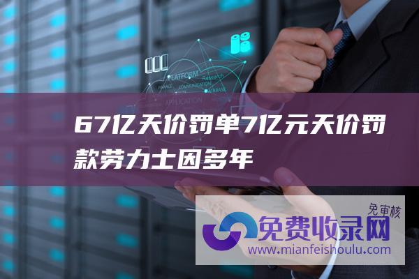 67亿天价罚单7亿元天价罚款劳力士因多年