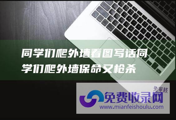 同学们爬外墙看图写话 (同学们爬外墙保命 又枪杀15人 中欧最古老的大学发生枪击案！捷克一大学生疑杀父后)