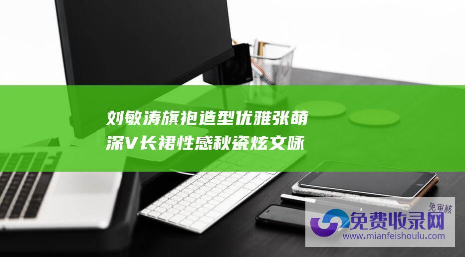 刘敏涛旗袍造型优雅张萌深V长裙性感秋瓷炫文咏