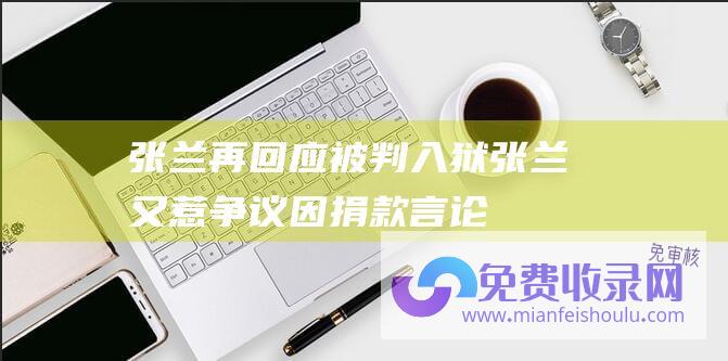 张兰再回应被判入狱 (张兰又惹争议！因捐款言论惹网友不满 被质疑此操作和发国难财一样)