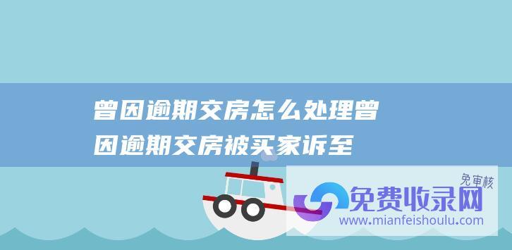 曾因逾期交房怎么处理 (曾因逾期交房被买家诉至法院 张庭夫妇房地产公司被强执148万)