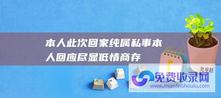 本人此次回家,纯属私事 (本人回应尽显低情商 存放4吨黄金价值20亿 演员于洋金库曝光)