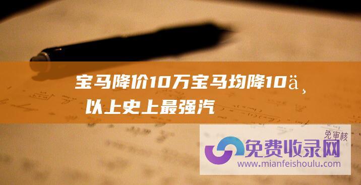 宝马降价10万 (宝马均降10万以上 史上最强汽车降价潮来袭 明年会更猛)