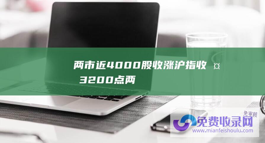 两市近4000股收涨:沪指收复3200点 (两市近4000股下跌 2900点保卫战打响！三大指数续创阶段新低 A股收评)