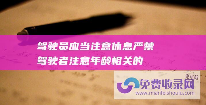 驾驶员应当注意休息严禁 (驾驶者注意年龄相关的交通规定 超过这个年龄就不能开车了 交警警告 查看你还能开多少年的车)