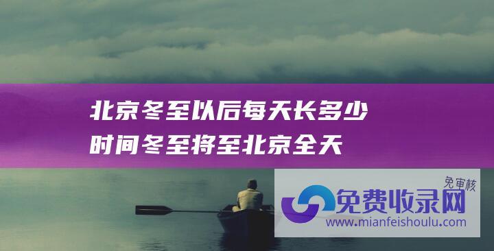 北京冬至以后每天长多少时间 (冬至将至 北京全天持续冰冻模式 气温将于这个时间回升)