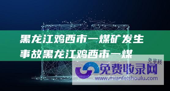 黑龙江鸡西市一煤矿发生事故 (黑龙江鸡西市一煤矿发生事故 初步了解事故致12人死亡)