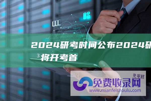 2024研考时间公布 (2024研考即将开考 首都师大考点考生22日可凭证入校看考场)